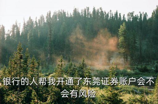 銀行的人幫我開通了東莞證券賬戶會不會有風險