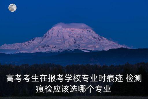 痕跡檢驗學，高考考生在報考學校專業時痕跡 檢測痕檢應該選哪個專業