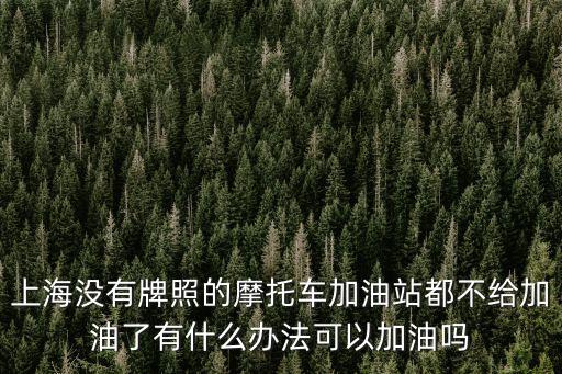 上海沒有牌照的摩托車加油站都不給加油了有什么辦法可以加油嗎