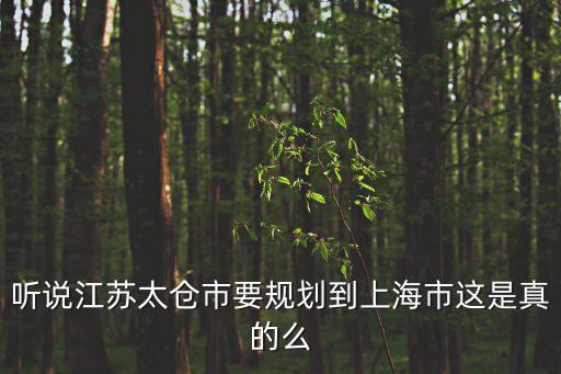聽說江蘇太倉市要規(guī)劃到上海市這是真的么
