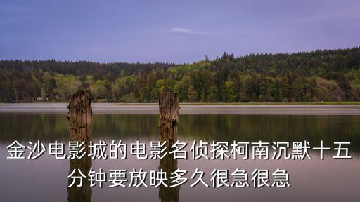 金沙電影城的電影名偵探柯南沉默十五分鐘要放映多久很急很急