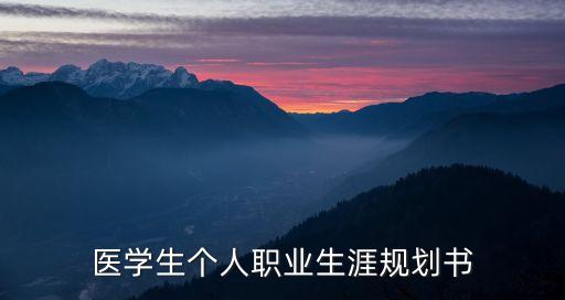 醫(yī)學(xué)生職業(yè)規(guī)劃書，醫(yī)學(xué)職業(yè)生涯規(guī)劃該怎么寫啊