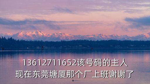 13612711652該號(hào)碼的主人現(xiàn)在東莞塘廈那個(gè)廠上班謝謝了