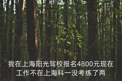 我在上海陽光駕校報(bào)名4800元現(xiàn)在工作不在上海科一沒考練了兩