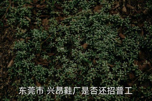 東莞市 興昂鞋廠是否還招普工