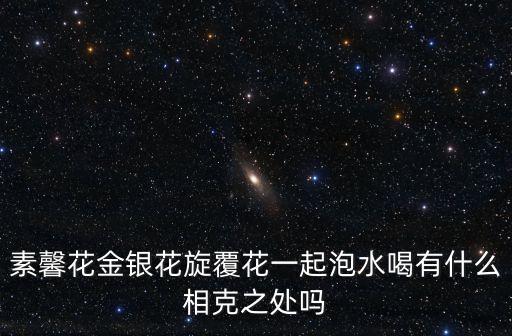 旋復花湯，素馨花金銀花旋覆花一起泡水喝有什么相克之處嗎