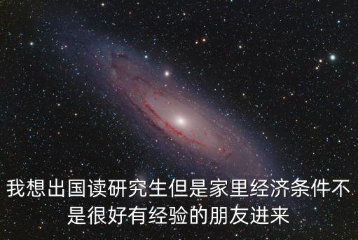 我想出國讀研究生但是家里經濟條件不是很好有經驗的朋友進來