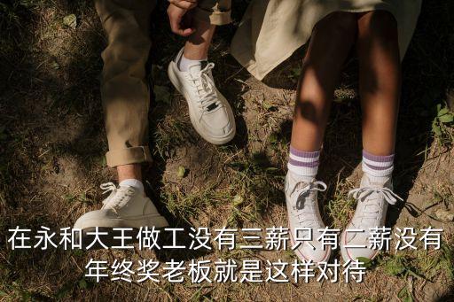 在永和大王做工沒(méi)有三薪只有二薪?jīng)]有年終獎(jiǎng)老板就是這樣對(duì)待