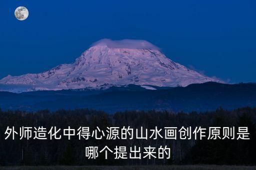 外師造化中得心源的山水畫創作原則是哪個提出來的