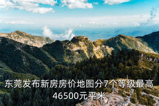 東莞發布新房房價地圖分7個等級最高46500元平米