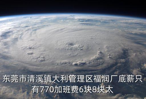 東莞市清溪鎮大利管理區福潤廠底薪只有770加班費6塊8塊太
