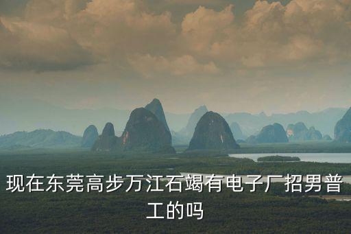 現在東莞高步萬江石竭有電子廠招男普工的嗎