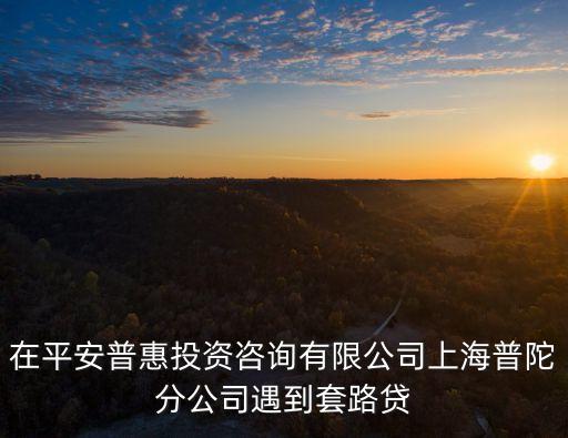 在平安普惠投資咨詢有限公司上海普陀分公司遇到套路貸