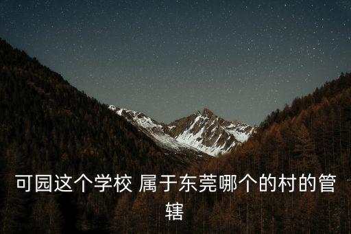 可園這個(gè)學(xué)校 屬于東莞哪個(gè)的村的管轄