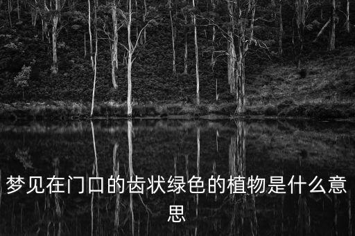 夢見在門口的齒狀綠色的植物是什么意思