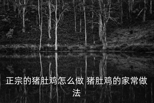 正宗豬肚雞配方，豬肚包雞正宗做法 推薦這幾種做法很滋補