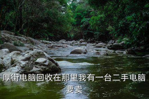 厚街電腦回收在那里我有一臺二手電腦要賣
