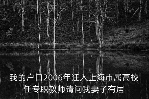我的戶口2006年遷入上海市屬高校任專職教師請問我妻子有居