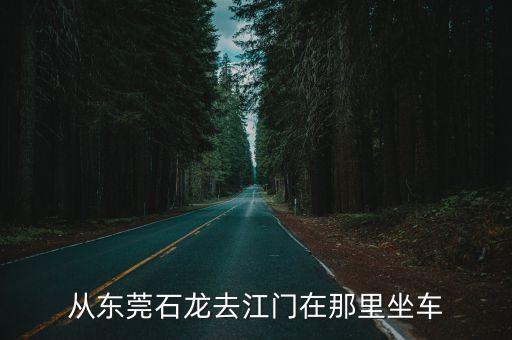 從東莞石龍去江門在那里坐車