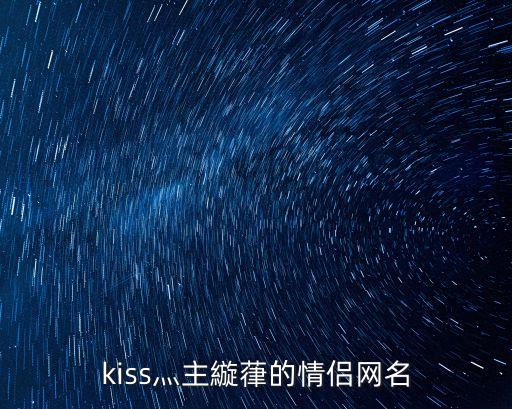 情侶主，kiss灬主縼葎的情侶網名