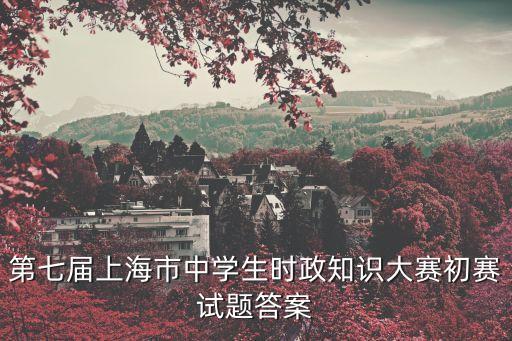 上海市時政大賽十六屆初賽答案，第八屆上海市中學生時政知識大賽初賽試題答案