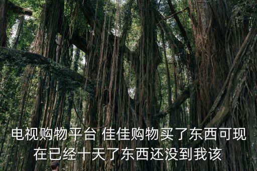 電視購物平臺 佳佳購物買了東西可現(xiàn)在已經(jīng)十天了東西還沒到我該