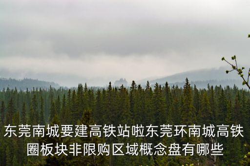 東莞南城要建高鐵站啦東莞環南城高鐵圈板塊非限購區域概念盤有哪些