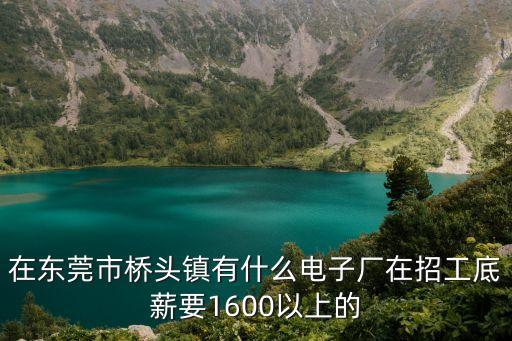 在東莞市橋頭鎮(zhèn)有什么電子廠在招工底薪要1600以上的