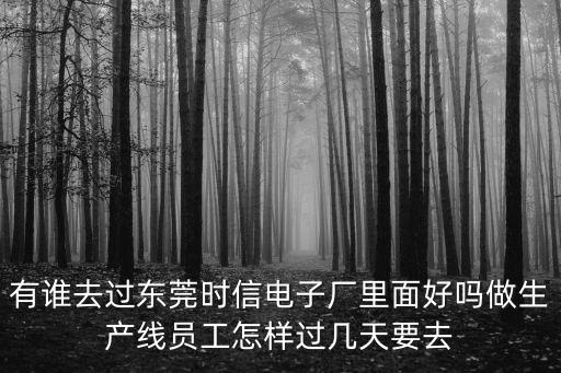 有誰去過東莞時(shí)信電子廠里面好嗎做生產(chǎn)線員工怎樣過幾天要去