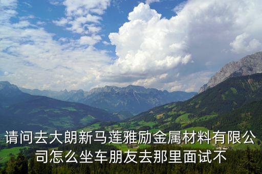 請問去大朗新馬蓮雅勵金屬材料有限公司怎么坐車朋友去那里面試不