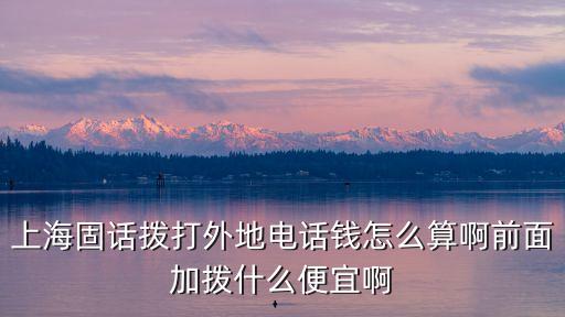 上海固話撥打外地電話錢怎么算啊前面加撥什么便宜啊
