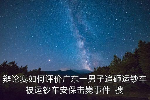 辯論賽如何評價廣東一男子追砸運鈔車被運鈔車安保擊斃事件  搜