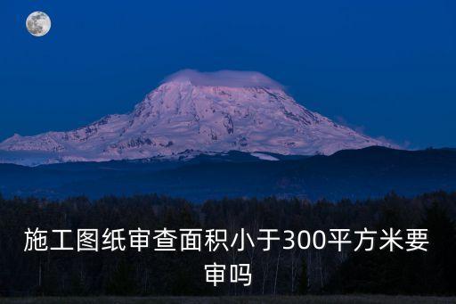 施工圖紙審查面積小于300平方米要審嗎
