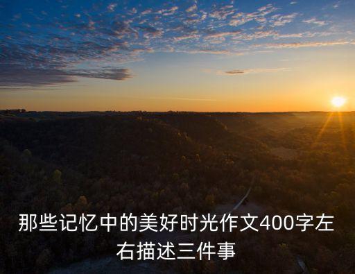 那些記憶中的美好時光作文400字左右描述三件事