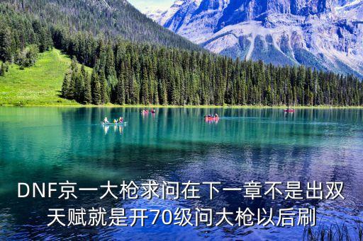 DNF京一大槍求問在下一章不是出雙天賦就是開70級問大槍以后刷