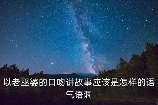 老巫婆的故事，以老巫婆的口吻講故事應(yīng)該是怎樣的語氣語調(diào)