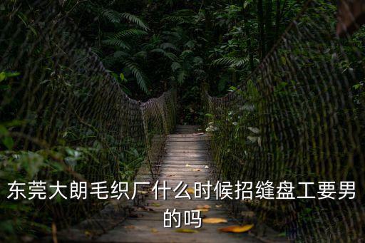 東莞毛織廠縫盤招聘，我想去東莞大朗鎮進毛織廠干縫合我干縫合十年了請問有招工的