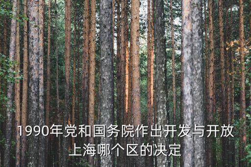 上海市行政區劃分由誰決定，1990年黨和國務院作出開發與開放上海哪個區的決定