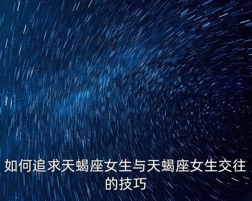 追天蝎女的必殺技，如何追求天蝎座女生與天蝎座女生交往的技巧