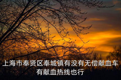 上海市無(wú)償獻(xiàn)血車聯(lián)系電話，上海市奉賢區(qū)奉城鎮(zhèn)有沒(méi)有無(wú)償獻(xiàn)血車有獻(xiàn)血熱線也行
