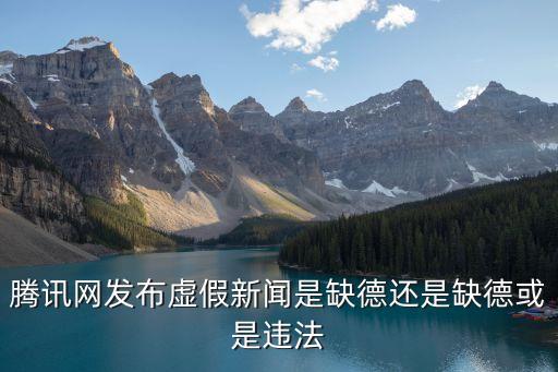 騰訊網(wǎng)發(fā)布虛假新聞是缺德還是缺德或是違法