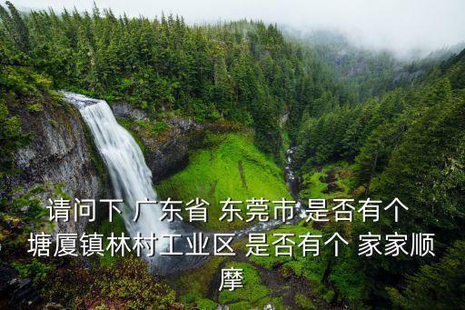 請問下 廣東省 東莞市 是否有個 塘廈鎮林村工業區 是否有個 家家順摩