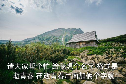 請大家幫個忙 給我想個名字 格式是 逝青春 在逝青春后面加倆個字就