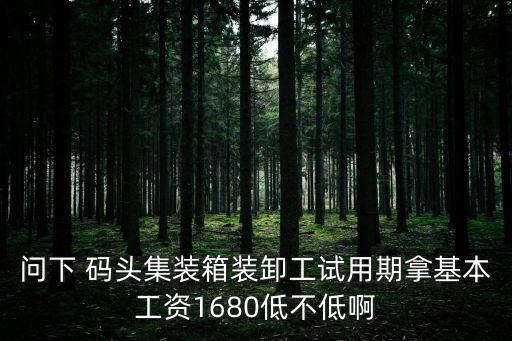 問下 碼頭集裝箱裝卸工試用期拿基本工資1680低不低啊