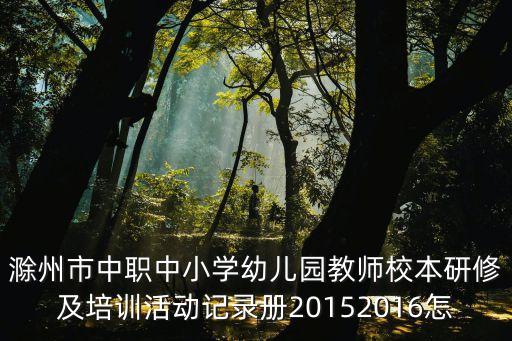 校本研修活動記錄，滁州市中職中小學幼兒園教師校本研修及培訓活動記錄冊20152016怎