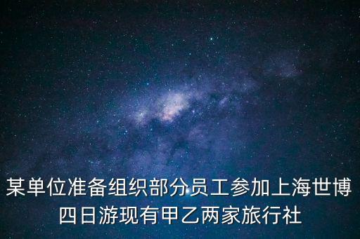 某單位準備組織部分員工參加上海世博四日游現有甲乙兩家旅行社