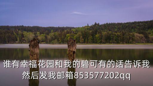 誰(shuí)有幸福花園和我的碧可有的話告訴我然后發(fā)我郵箱853577202qq