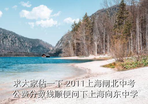 求大家估一下 2011上海閘北中考 公費分?jǐn)?shù)線順便問下上海向東中學(xué)