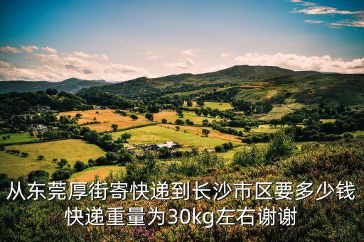 從東莞厚街寄快遞到長沙市區要多少錢快遞重量為30kg左右謝謝
