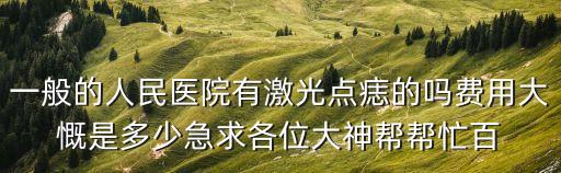 一般的人民醫院有激光點痣的嗎費用大慨是多少急求各位大神幫幫忙百